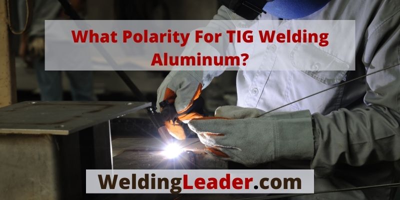 What Polarity For TIG Welding Aluminum