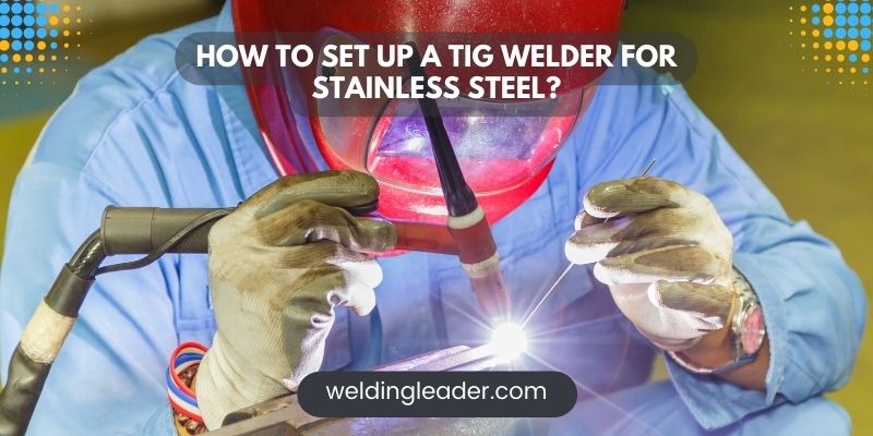 How To Set Up A TIG Welder For Stainless Steel