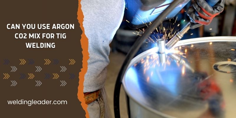 Can You Use Argon CO2 Mix For TIG Welding